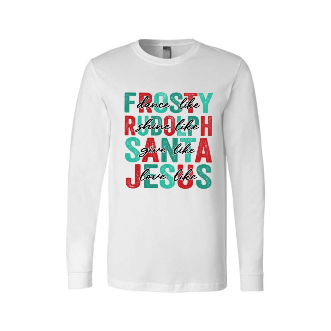 Holiday Long Sleeves- -Dance Like Frosty, Shine Like Rudolph, Give Like Santa, Love Like Jesus